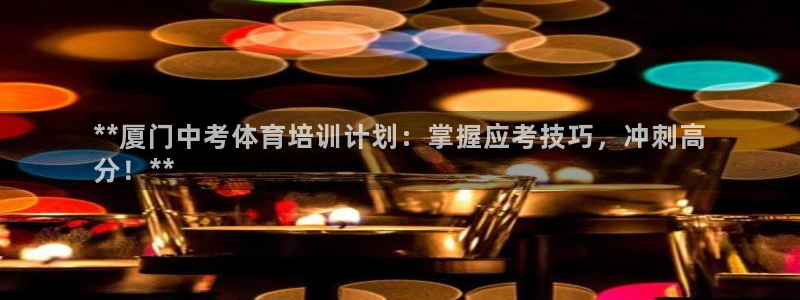 耀世娱乐总代理电话：**厦门中考体育培训计划：掌握应