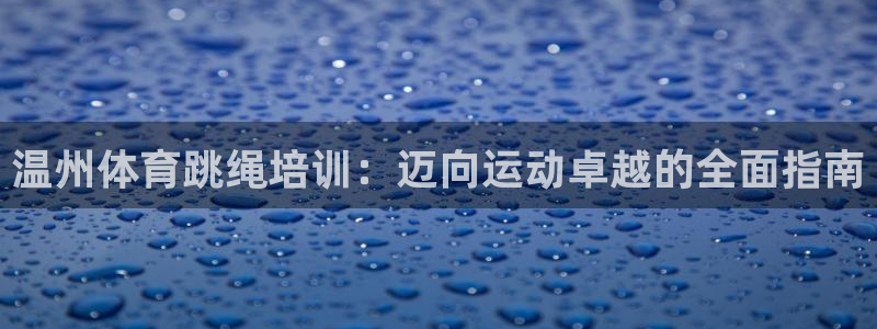 耀世娱乐挂机：温州体育跳绳培训：迈向运动卓越的全面指