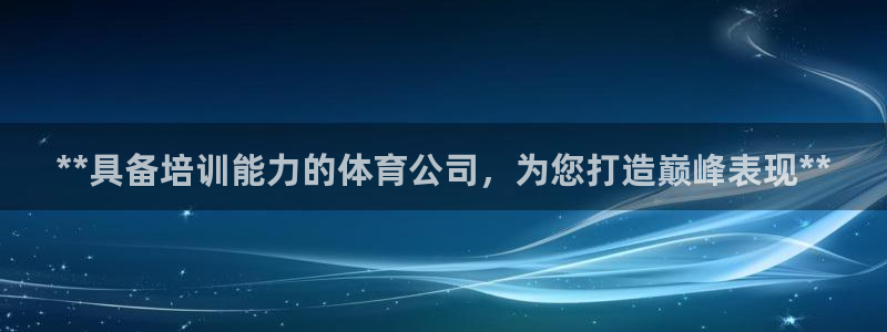 耀世国际平台正规吗可信吗知乎：**具备培训能力的体育