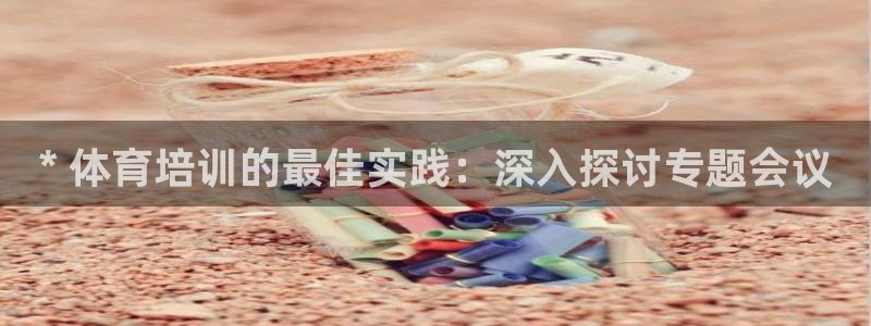 耀世平台注册网址是什么：* 体育培训的最佳实践：深入