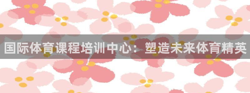 耀世国际平台正规吗可信吗：国际体育课程培训中心：塑造