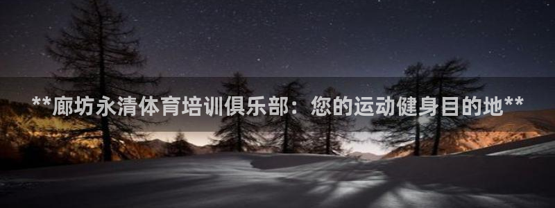 耀世娱乐平台注册地址在哪里找：**廊坊永清体育培训俱