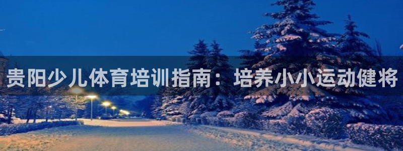 耀世平台app下载安装官网：贵阳少儿体育培训指南：培
