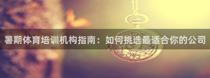 耀世平台注册网址查询：暑期体育培训机构指南：如何挑选