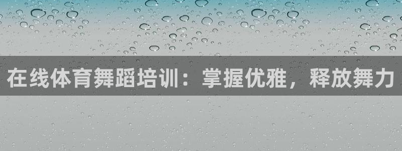 耀世国际平台正规吗可信吗：在线体育舞蹈培训：掌握优雅