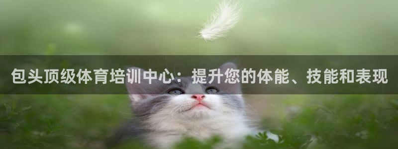 耀世娱乐骗局揭秘：包头顶级体育培训中心：提升您的体能