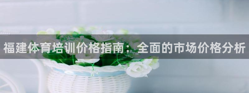 耀世娱乐官方网站入口：福建体育培训价格指南：全面的市