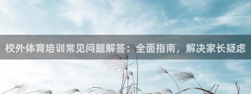 耀世娱乐登录注册不了：校外体育培训常见问题解答：全面指南，解