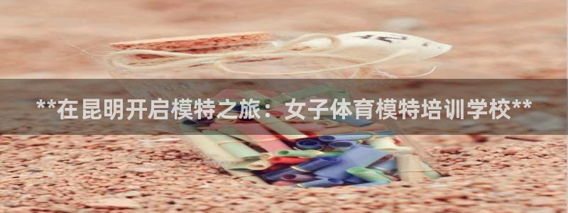 耀世意思：**在昆明开启模特之旅：女子体育模特培训学校**