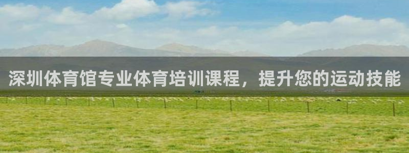 耀世娱乐登入不了账号：深圳体育馆专业体育培训课程，提