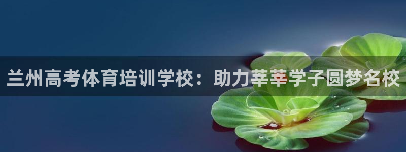 耀世国际集团是国企吗：兰州高考体育培训学校：助力莘莘