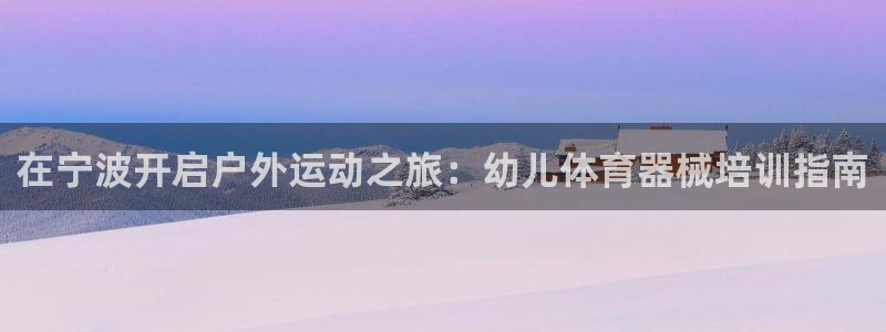 耀世娱乐网站官网：在宁波开启户外运动之旅：幼儿体育器械培训指