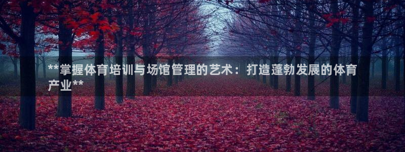 耀世娱乐含山：**掌握体育培训与场馆管理的艺术：打造蓬勃发展