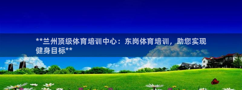 耀世x4：**兰州顶级体育培训中心：东岗体育培训，助