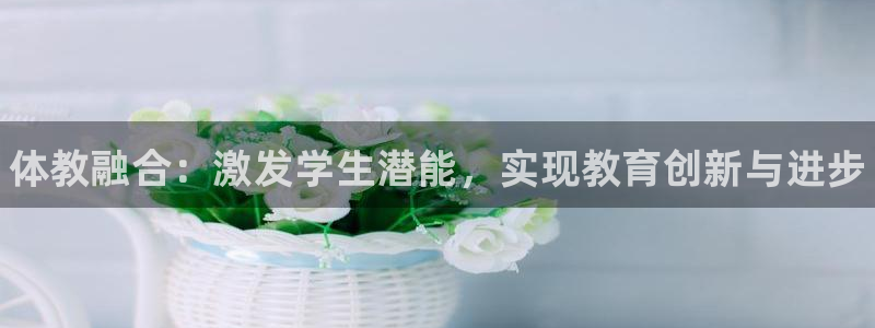耀世娱乐如何登录账号啊：体教融合：激发学生潜能，实现